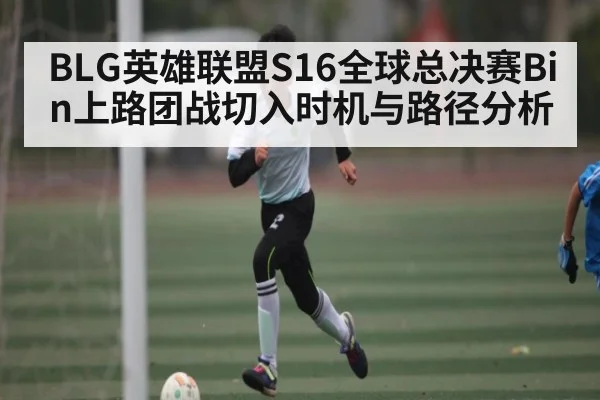 BLG英雄联盟S16全球总决赛Bin上路团战切入时机与路径分析